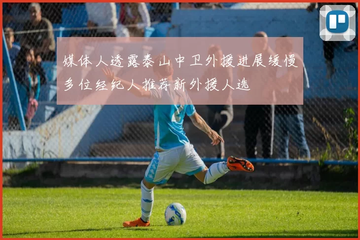 媒体人透露泰山中卫外援进展缓慢多位经纪人推荐新外援人选