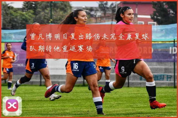 曾凡博明日复出膝伤未完全康复球队期待他重返赛场