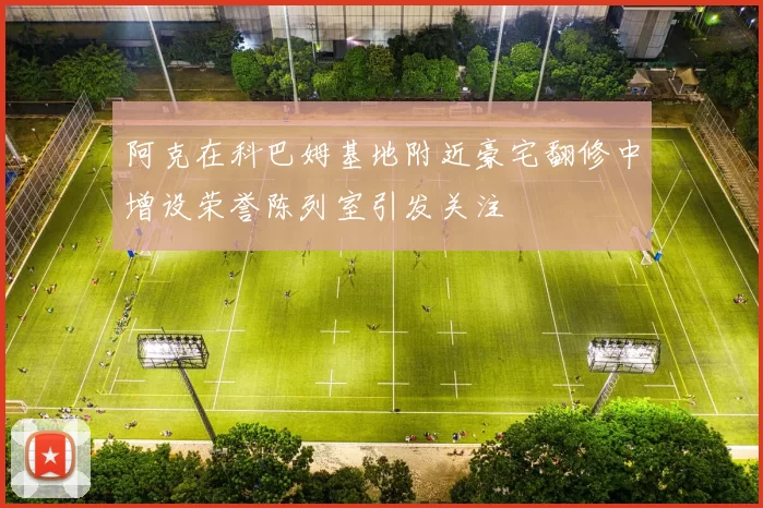 阿克在科巴姆基地附近豪宅翻修中增设荣誉陈列室引发关注