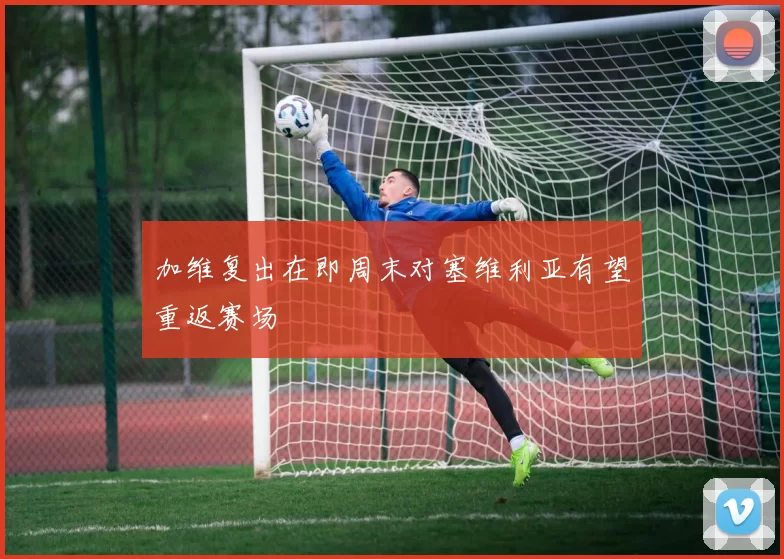 加维复出在即周末对塞维利亚有望重返赛场