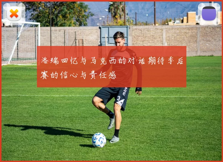 洛瑞回忆与马克西的对话期待季后赛的信心与责任感