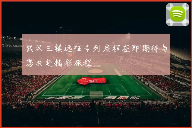 武汉三镇远征专列启程在即期待与您共赴精彩旅程