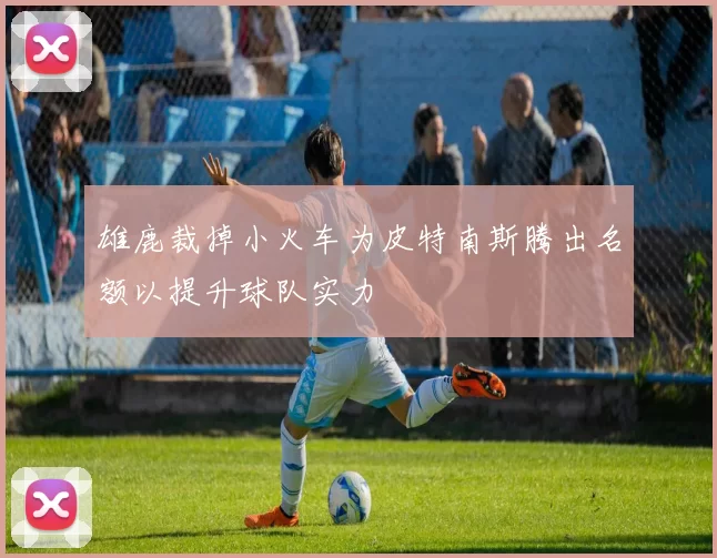 雄鹿裁掉小火车为皮特南斯腾出名额以提升球队实力