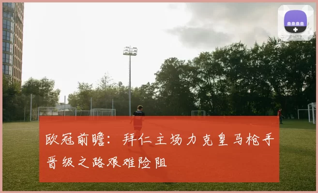 欧冠前瞻：拜仁主场力克皇马枪手晋级之路艰难险阻