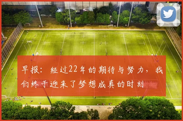 早报：经过22年的期待与努力，我们终于迎来了梦想成真的时刻