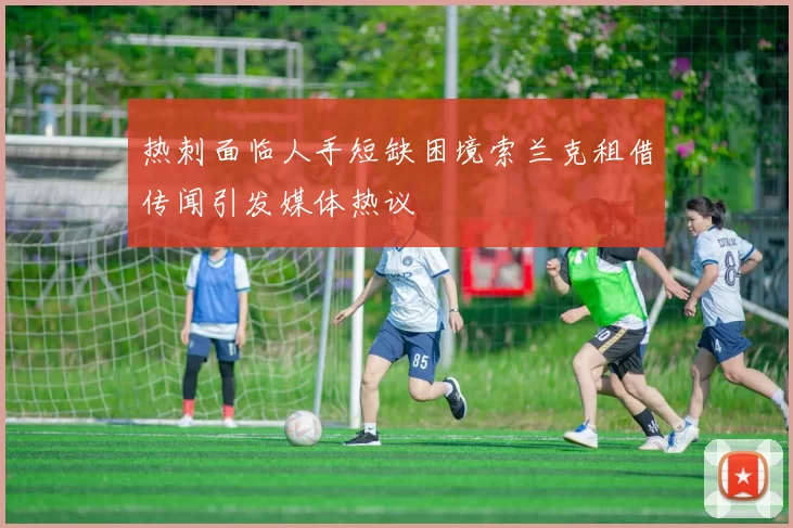 热刺面临人手短缺困境索兰克租借传闻引发媒体热议