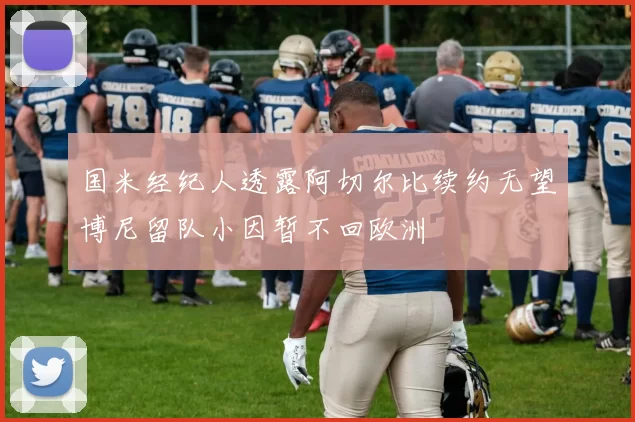 国米经纪人透露阿切尔比续约无望博尼留队小因暂不回欧洲