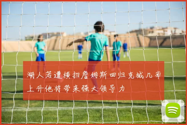 湖人若遭横扫詹姆斯回归克城几率上升他将带来强大领导力
