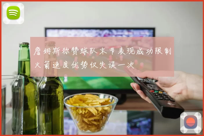 詹姆斯称赞球队末节表现成功限制火箭速度优势仅失误一次