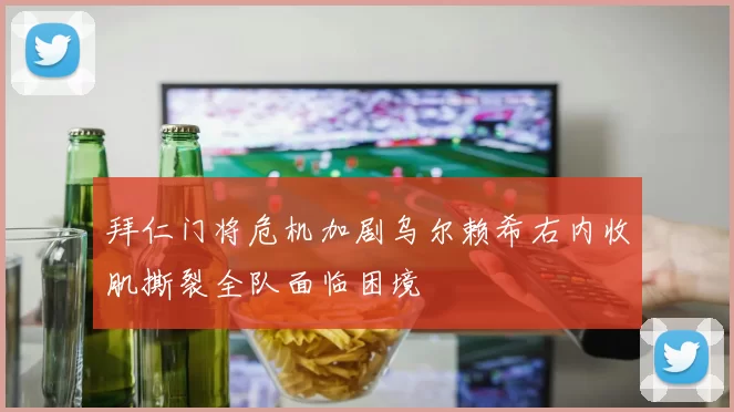 拜仁门将危机加剧乌尔赖希右内收肌撕裂全队面临困境
