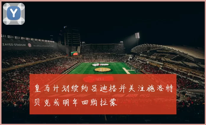 皇马计划续约吕迪格并关注施洛特贝克或明年回购拉蒙