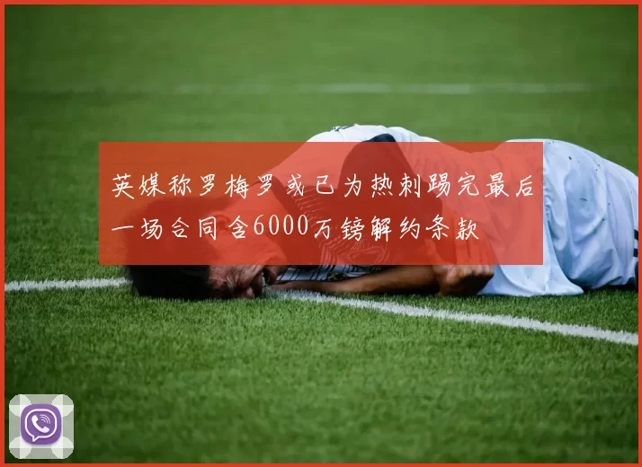 英媒称罗梅罗或已为热刺踢完最后一场合同含6000万镑解约条款