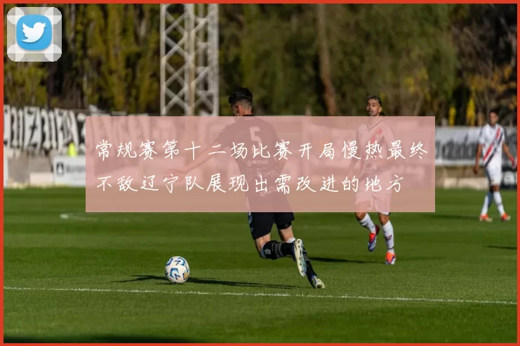 常规赛第十二场比赛开局慢热最终不敌辽宁队展现出需改进的地方