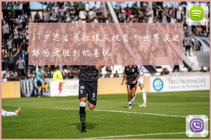 17岁恩古莫社媒庆祝首个世界波进球感受胜利的喜悦
