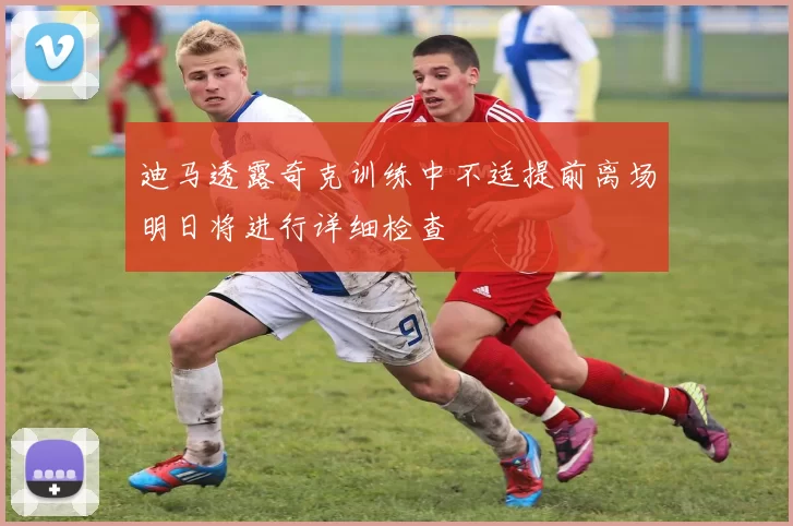 迪马透露奇克训练中不适提前离场明日将进行详细检查