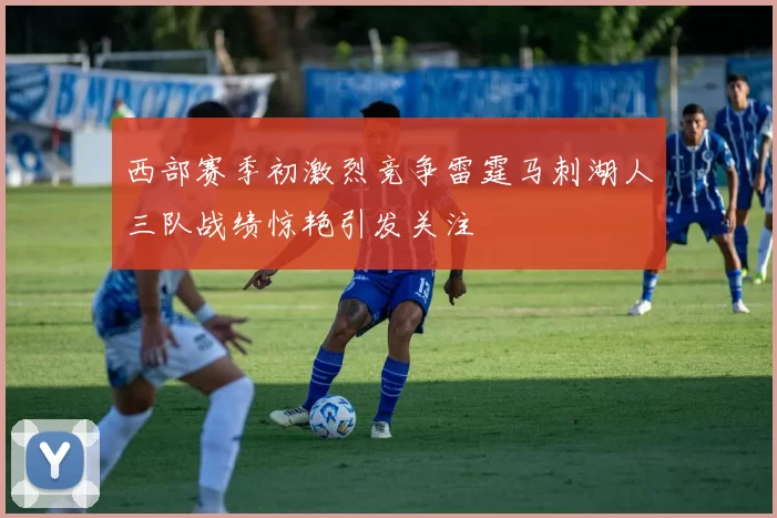 西部赛季初激烈竞争雷霆马刺湖人三队战绩惊艳引发关注