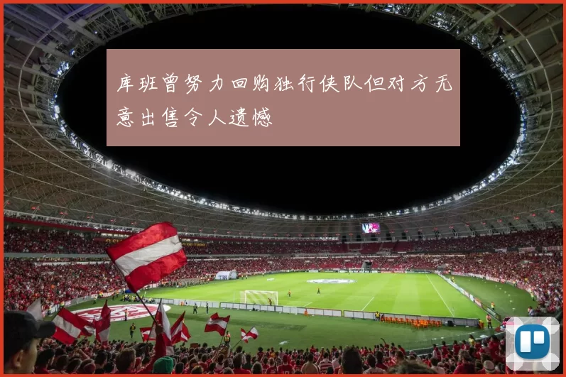 库班曾努力回购独行侠队但对方无意出售令人遗憾