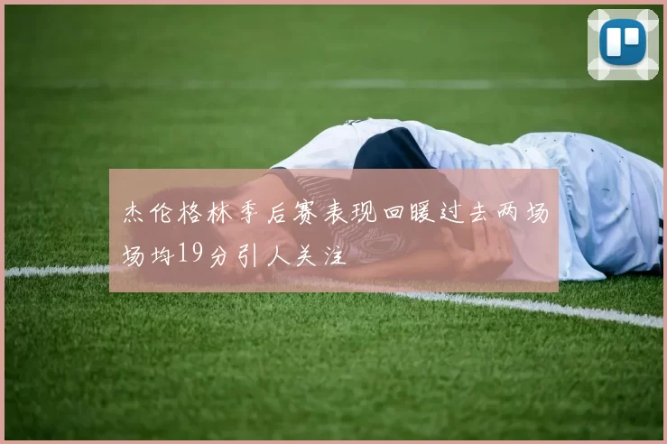 杰伦格林季后赛表现回暖过去两场场均19分引人关注