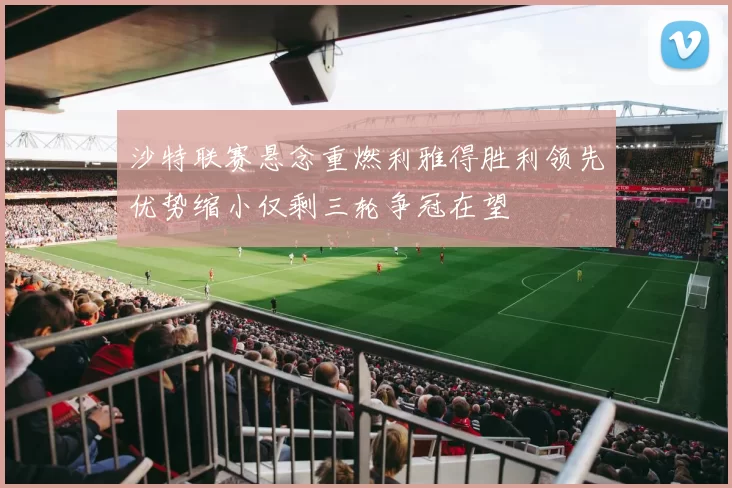 沙特联赛悬念重燃利雅得胜利领先优势缩小仅剩三轮争冠在望