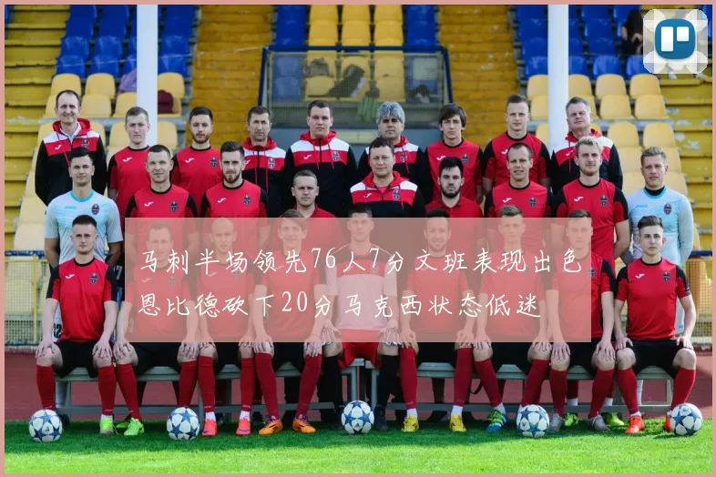 马刺半场领先76人7分文班表现出色恩比德砍下20分马克西状态低迷