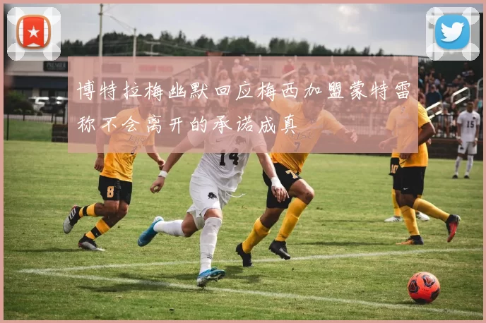 博特拉梅幽默回应梅西加盟蒙特雷称不会离开的承诺成真