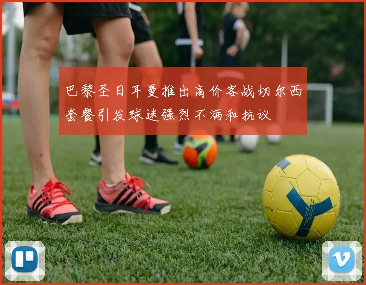 巴黎圣日耳曼推出高价客战切尔西套餐引发球迷强烈不满和抗议