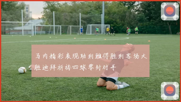 马内精彩表现助利雅得胜利客场大胜迪拜祈祷四球零封对手