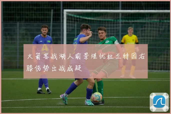 火箭客战湖人前景堪忧杜兰特因右膝伤势出战成疑